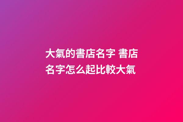 大氣的書店名字 書店名字怎么起比較大氣-第1張-店鋪起名-玄機派